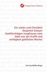 Ein schön und Christlich Gesprech Zweyer Gottfürchtigen Jungfrauen vom Adel von der Krafft und wirdigkeit göttliches Wor （2010. 84 S. 220 mm）