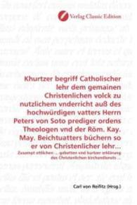 Khurtzer begriff Catholischer lehr dem gemainen Christenlichen volck zu nutzlichem vnderricht auß des hochwürdigen vatte : Zusampt ettlichen ... gebetten vnd kurtzer erklärung des Christenlichen kirchendiensts ... （2010. 172 S. 220 mm）