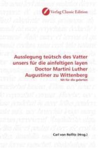 Ausslegung teütsch des Vatter unsers für die ainfeltigen layen Doctor Martini Luther Augustiner zu Wittenberg : Nit für die gelerten （2010. 80 S. 220 mm）