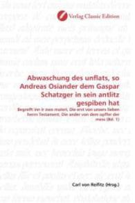 Abwaschung des unflats, so Andreas Osiander dem Gaspar Schatzger in sein antlitz gespiben hat : Begreift inn ir zwo materi, Die erst von unsers lieben herrn Testament, Die ander von dem opffer der mess (Bd. 1) （2010. 84 S. 220 mm）