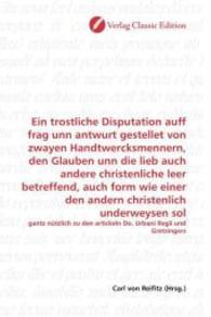 Ein trostliche Disputation auff frag unn antwurt gestellet von zwayen Handtwercksmennern, den Glauben unn die lieb auch : gantz nützlich zu den artickeln Do. Urbani Regii und Gretzingers （2010. 128 S. 220 mm）