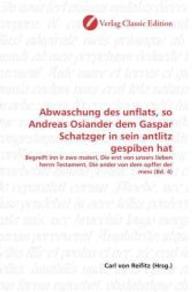 Abwaschung des unflats, so Andreas Osiander dem Gaspar Schatzger in sein antlitz gespiben hat : Begreift inn ir zwo materi, Die erst von unsers lieben herrn Testament, Die ander von dem opffer der mess (Bd. 4) （2010. 92 S. 220 mm）