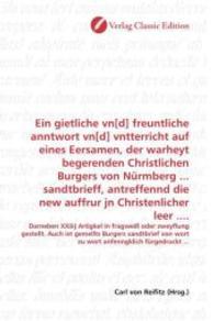 Ein gietliche vn[d] freuntliche anntwort vn[d] vntterricht auf eines Eersamen, der warheyt begerenden Christlichen Burge : Darneben XXiiij Artigkel in fragweiß oder zweyflung gestellt. Auch ist gemellts Burgers sandtbrief von wort zu wort anfen （2010. 84 S. 220 mm）