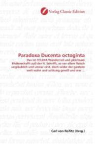 Paradoxa Ducenta octoginta : Das ist CCLXXX Wunderred und gleichsam Rhäterschafft auß der H. Schrifft, so vor allem flaisch ungläublich und unwar sind, doch wider der gantzen welt wahn und achtung gewiß und war ... （2010. 400 S. 220 mm）