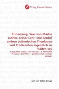 Erinnerung, Was von Martin Luther, seiner Lehr, vnd dan[n] andern Lutherischen Theologen vnd Predicanten aigentlich zu h : Ausz Lutheri selbszt, auch anderer ... Lutherischen Theologen Schrifften ... gantz trewlich zusamen gezogen （2010. 76 S. 220 mm）
