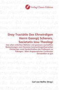 Drey Tractätle Des Ehrwirdigen Herrn Georgij Scherers, Societatis Iesu Theologi : Von alten erdichten Mährlen vnd gewissen warhafften Newzeitungen vom Hieremia Constantinopolitanischen Patriarchen vnnd Sendschreiben der Professorn zu Tü （2010. 124 S. 220 mm）