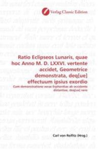 Ratio Eclipseos Lunaris, quae hoc Anno M. D. LXXVI. vertente accidet, Geometrice demonstrata, deq[ue] effectuum ipsius e : Cum demonstratione verae Erphordiae ab occidente distantiae, deq[ue] vero （2010. 60 S. 220 mm）