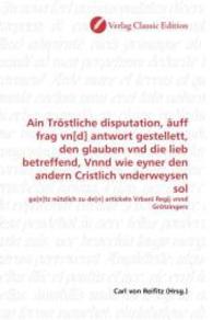 Ain Tröstliche disputation, äuff frag vn[d] antwort gestellett, den glauben vnd die lieb betreffend, Vnnd wie eyner den : ga[n]tz nützlich zu de[n] artickeln Vrbani Regij vnnd Grötzingers （2010. 140 S. 220 mm）