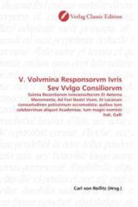 V. Volvmina Responsorvm Ivris Sev Vvlgo Consiliorvm : Eximia Recentiorvm Ivreconsvltorvm Et Aeterna Monvmenta, Ad Fori Nostri Vsvm, Et Locorum consuetudines potissimum accomodata: quibus tum celeberrimae aliquot Academiae, tum magni nominis Itali, Ga （2010. 408 S. 220 mm）