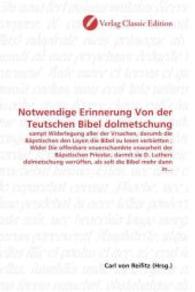 Notwendige Erinnerung Von der Teutschen Bibel dolmetschung : sampt Widerlegung aller der Vrsachen, darumb die Bäpstischen den Layen die Bibel zu lesen verbietten ; Wider Die offenbare vnuerschambte vnwarheit der Bäpstischen Priester, darmit （2010. 120 S. 220 mm）