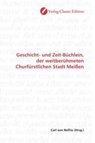 Geschicht- und Zeit-Büchlein, der weitberühmeten Churfürstlichen Stadt Meißen （2010. 100 S. 220 mm）