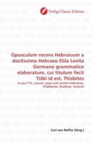 Opusculum recens Hebraicum a doctissimo Hebraeo Eliia Levita Germano grammatico elaboratum, cui titulum fecit Ti bî id e : in quo 712. uocum, quae sunt partim Hebraicae, Chaldaicae, Arabicae, Graecae （2010. 420 S. 220 mm）