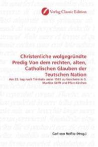 Christenliche wolgegründte Predig Von dem rechten, alten, Catholischen Glauben der Teutschen Nation : Am 23. tag nach Trinitatis anno 1581 zu Vorcheim in S. Martins Stifft vnd Pfarr-Kirchen （2010. 60 S. 220 mm）