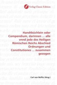 Handtbüchlein oder Compendium, darinnen ... alle vnnd jede des Heiligen Römischen Reichs Abschied Ordnungen und Constitu （2010. 380 S. 220 mm）