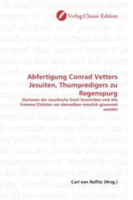Abfertigung Conrad Vetters Jesuiten, Thumpredigers zu Regenspurg : Darinnen der Jesuitische Geist beschriben vnd alle fromme Christen vor demselben trewlich gewarnet werden （2010. 156 S. 220 mm）
