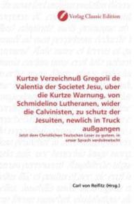 Kurtze Verzeichnuß Gregorii de Valentia der Societet Jesu, uber die Kurtze Warnung, von Schmidelino Lutheranen, wider di : Jetzt dem Christlichen Teutschen Leser zu gutem, in unser Sprach verdolmetscht （2010. 76 S. 220 mm）