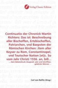 Continuatio der Chronick Martin Richters: Das ist: Beschreibung aller Bischoffen, Ertzbischoffen, Patriarchen, vnd Baeps : ... Jtem Bekändtnuß, Zeugnuß, Lehr vnd Schrifften, gelehrter Männer ... （2010. 300 S. 220 mm）