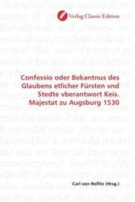 Confessio oder Bekantnus des Glaubens etlicher Fürsten vnd Stedte vberantwort Keis. Majestat zu Augsburg 1530 （2010. 480 S. 220 mm）