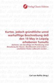 Kurtze, jedoch gründtliche unnd warhafftige Beschreibung deß den 19 May in Leipzig erhobenen Tumults : darinnen, wie derselbige mit Plünderung unnd Beraubung der Häuser, Mordtbrandt unnd andern ... unerhörten Thaten vollbrac （2010. 76 S. 220 mm）