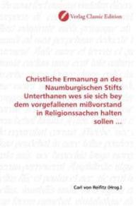Christliche Ermanung an des Naumburgischen Stifts Unterthanen wes sie sich bey dem vorgefallenen mißvorstand in Religion （2010. 136 S. 220 mm）