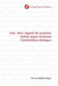 Flav. Alex. Ugonii De maximis Italiae atque Graeciae Clamitatibus dialogus （2010. 164 S. 220 mm）