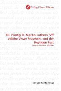XII. Predig D. Martin Luthers. Vff etliche Vnser Frauwen, vnd der Heyligen Fest : Zu letst mit seim Register （2010. 124 S. 220 mm）