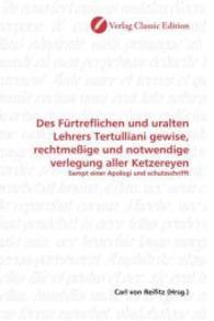 Des Fürtreflichen und uralten Lehrers Tertulliani gewise, rechtmeßige und notwendige verlegung aller Ketzereyen : Sampt einer Apologi und schutzschrifft （2010. 172 S. 220 mm）