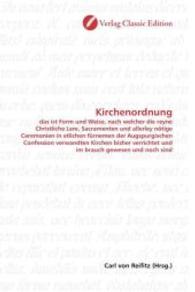 Kirchenordnung : das ist Form und Weise, nach welcher die reyne Christliche Lere, Sacramenten und allerley nötige Ceremonien in etlichen fürnemen der Augspurgischen Confession verwandten Kirchen bisher verrichtet und im （2010. 296 S. 220 mm）