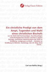 Ein christliche Predigt von dem Ampt, Tugenden und Wahl eines christlichen Bischofs : vor der Wahl deß Hochwürdigen, Durchleuchtigen unnd Hochgebornen Fürsten und Herrn Johann Georgen, postulirten Administratoris der Stifft zu Stra&sz （2010. 64 S. 220 mm）