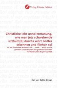 Christliche lehr unnd ermanung, wie man jetz schwebende irrthum[b] durchs wort Gottes erkennen und fliehen sol : an ein Ernuesten Weisen Rath ... unnd ... auch an alle getrewe Underthohen des gantzen löblichen Fürstenthumbs Bayern gestelt （2010. 244 S. 220 mm）