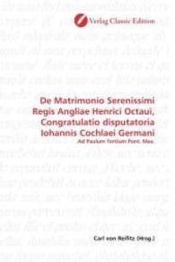 De Matrimonio Serenissimi Regis Angliae Henrici Octaui, Congratulatio disputatoria Iohannis Cochlaei Germani : Ad Paulum Tertium Pont. Max. （2010. 120 S. 220 mm）