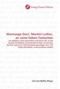 Warnunge Doct. Martini Luther, an seine lieben Teütschen : vor ettlichen Jaren geschriben auff disen fall, so die Feynde Christlicher warhait dise Kirchen vnnd Land, darinne rayne Leer deß Euangelii geprediget wirt, mit Krieg vberziehen, v （2010. 76 S. 220 mm）