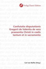 Confutatio disputationis Gregorii de Valentia de vera praesentia Christi in coelis tantum et in sacramento （2010. 148 S. 220 mm）