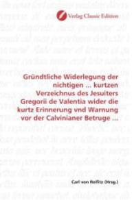 Gründtliche Widerlegung der nichtigen ... kurtzen Verzeichnus des Jesuiters Gregorii de Valentia wider die kurtz Erinner （2010. 64 S. 220 mm）