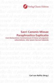 Sacri Canonis Missae Paraphrastica Explicatio : Cvm Declaratione Ceremoniarum Et breui ad populum exhortatione, inter ipsum Sacrum habenda （2010. 100 S. 220 mm）