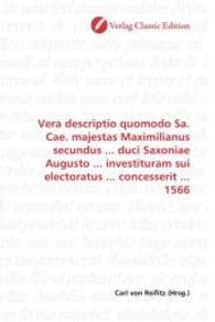 Vera descriptio quomodo Sa. Cae. majestas Maximilianus secundus ... duci Saxoniae Augusto ... investituram sui electorat （2010. 60 S. 220 mm）