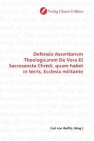 Defensio Assertionvm Theologicarvm De Vera Et Sacrosancta Christi, quam habet in terris, Ecclesia militante （2010. 304 S. 220 mm）