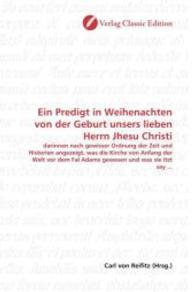 Ein Predigt in Weihenachten von der Geburt unsers lieben Herrn Jhesu Christi : darinnen nach gewisser Ordnung der Zeit und Historien angezeigt, was die Kirche von Anfang der Welt vor dem Fal Adams gewesen und was sie itzt sey ... （2010. 108 S. 220 mm）