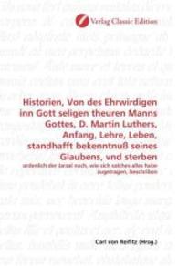 Historien, Von des Ehrwirdigen inn Gott seligen theuren Manns Gottes, D. Martin Luthers, Anfang, Lehre, Leben, standhaff : ordenlich der Jarzal nach, wie sich solches alles habe zugetragen, beschriben （2010. 444 S. 220 mm）