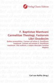 F. Baptistae Mantvani Carmelitae Theologi, Fastorvm Libri Dvodecim : Quibus praemittitur. Carmen ad Iulium II. Pontificem maximum. Carmen ad Leonem X. Pontificem maximum. Vita authoris, a seipso descripta Carmine elegiaco （2010. 324 S. 220 mm）