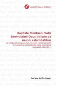 Baptiste Mantuani Vatis Ementissimi Opus Insigne de mundi calamitatibus : earumq[ue] tum causis, tum remediis cu[m] saecundis in marginibus concordantiis nudo prius textui nuncq[ue] adiunctis ... （2010. 128 S. 220 mm）