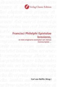 Francisci Philelphi Epistolae breviores, : ex toto originario exemplari iam denuo transsumptae ... （2010. 116 S. 220 mm）