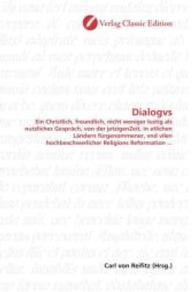 Dialogvs : Ein Christlich, freundlich, nicht weniger lustig als nutzliches Gespräch, von der jetzigenZeit, in etlichen Ländern fürgenommener, vnd vilen hochbeschwerlicher Religions Reformation ... （2010. 132 S. 220 mm）