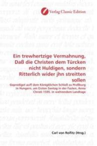 Ein trewhertzige Vermahnung, Daß die Christen dem Türcken nicht Huldigen, sondern Ritterlich wider jhn streitten sollen : Geprediget auff dem Königklichen Schloß zu Preßburg in Hungern, am Ersten Sontag in der Fasten, Anno （2010. 60 S. 220 mm）