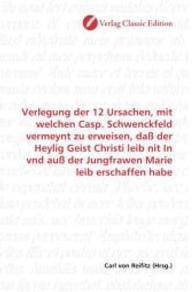 Verlegung der 12 Ursachen, mit welchen Casp. Schwenckfeld vermeynt zu erweisen, daß der Heylig Geist Christi leib nit In （2010. 180 S. 220 mm）