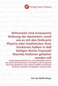 Reformatio Und erneuwerte Ordnung der Apotecken, unnd wie es mit den Ordinariis Physicis oder Stadtärtzten ihres Verdien : Sampt beyverwahrtem Tax, wie nämenlich unnd in was werth alle Artzeneyen als Simplicia und Composita durch die Apothc （2010. 168 S. 220 mm）
