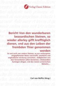 Bericht Von den wunderbaren bezoardischen Steinen, so wieder allerley gifft krefftiglich dienen, vnd aus den Leiben der : So wol auch von andern Steinen, so aus verborgener eingepflantzter Natur vnd krafft, vnerhörte vnd vngleubliche wirckung vo （2010. 184 S. 220 mm）