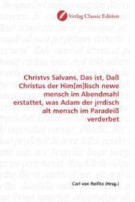 Christvs Salvans, Das ist, Daß Christus der Him[m]lisch newe mensch im Abendmahl erstattet, was Adam der jrrdisch alt me （2010. 64 S. 220 mm）