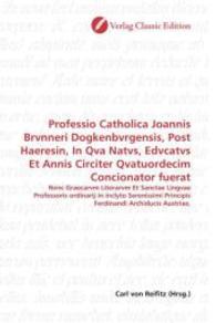 Professio Catholica Joannis Brvnneri Dogkenbvrgensis, Post Haeresin, In Qva Natvs, Edvcatvs Et Annis Circiter Qvatuordec : Nvnc Graecarvm Literarvm Et Sanctae Lingvae Professoris ordinarij in inclyto Serenissimi Principis Ferdinandi Archiducis Austri （2010. 76 S. 220 mm）