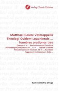 Matthaei Galeni Vestcappellii Theologi Qvidem Louaniensis ... funebres orationes tres : Qvarum I. In ... Bartholomaeum Kleindinst Annaebergen[sem] Misnium ... II. In ... Tobiam Gastium Annaebergensem Misnium. III. In ... Ruardum Tapperum Enchusianum （2010. 172 S. 220 mm）